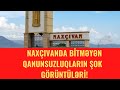 NAXÇIVANDA BİTMƏYƏN QANUNSUZLUQLARIN ŞOK  GÖRÜNTÜLƏRİ!