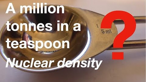 Nuclear density, a million tonnes in a teaspoon:fizzics.org