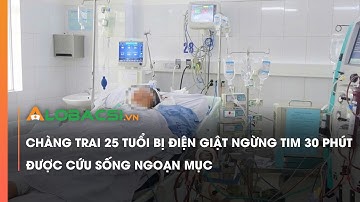 Chàng trai 25 tuổi bị điện giật ngừng tim 30 phút được cứu sống ngoạn mục