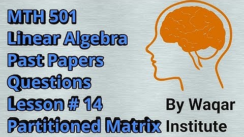MTH 501 Linear Algebra Past paper solution Lesson 14 Partitioned Matrix By Waqar Institute.