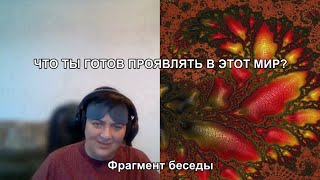 ЧТО ТЫ ГОТОВ ПРОЯВЛЯТЬ В ЭТОТ МИР? Фрагмент беседы