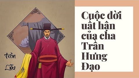 CUỘC ĐỜI ĐẦY UẤT HẬN CỦA CHA ĐẺ HƯNG ĐẠO VƯƠNG TRẦN QUỐC TUẤN