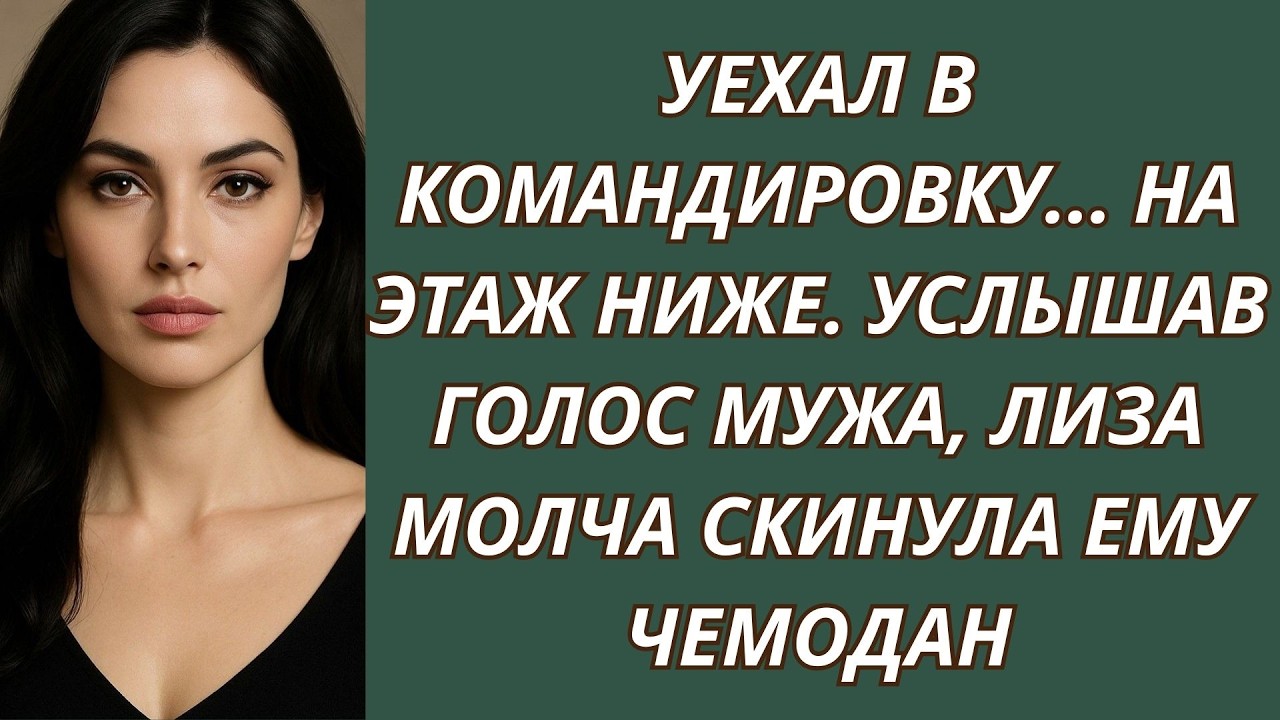 Уехал в командировку    на этаж ниже  Услышав голос мужа, Лиза молча скинула ему чемодан