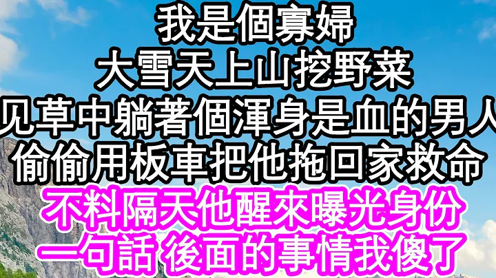 我是个寡妇 大雪天上山挖野菜，发现草丛中躺着个浑身是血的男人，我偷偷用板车把他拖回家救命，不料隔天他醒来曝光身份，一句话 后面的事情我傻了| #为人处世#生活经验#情感故事#养老#退休 - 天天要闻