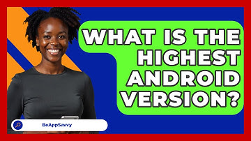 What Is The Highest Android Version? - Be App Savvy