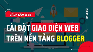 Cài đặt giao diện web trên nền tảng blogger | Thiết lập giao diện Blogspot | Nguyễn Minh Phụng