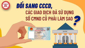 Đổi Sang CCCD, Các Giao Dịch Đã Sử Dụng Số CMND Cũ Phải Làm Sao? | TVPL
