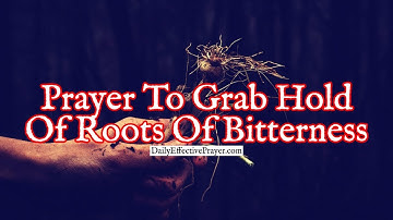 Prayer To Grab Hold Of Roots Of Bitterness and Pull Them Out Of Your Life