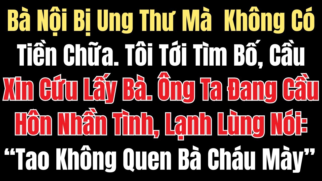Bà Nội Bị Ung Thư Mà Không Có Tiền Chữa. Tôi Tới Tìm Bố, Cầu Xin Cứu Bà. Ông Ta Nói: Tao Không Quen