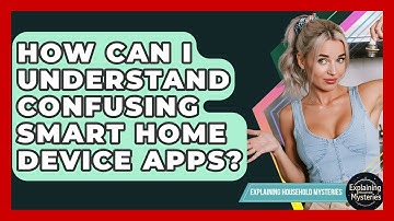 How Can I Understand Confusing Smart Home Device Apps? - Explaining Household Mysteries