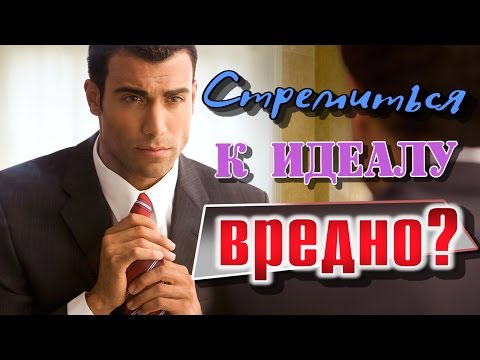 Стремиться к идеалу вредно!