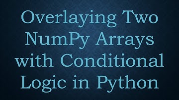 Overlaying Two NumPy Arrays with Conditional Logic in Python