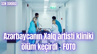 Azərbaycanın Xalq Artisti Kliniki Ölüm Keçirdi - Foto