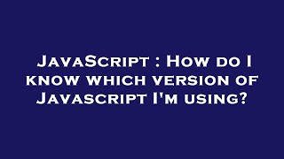JavaScript : How do I know which version of Javascript I'm using Guide