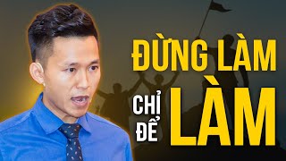 Bạn đang Làm chỉ để Làm hay Làm để đạt được Mục Tiêu của mình | Nguyễn Xuân Nam Official