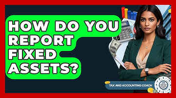 How Do You Report Fixed Assets? - Tax and Accounting Coach