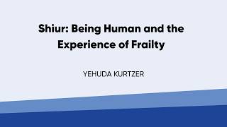 Shiur - Being Human and the Experience of Frailty | Yehuda Kurtzer