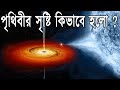 পৃথিবীর সৃষ্টি কিভাবে হলো ? || How was the Earth formed in Bengali