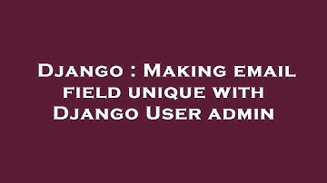 Django : Making email field unique with Django User admin