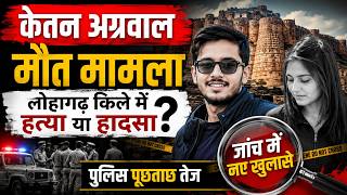 केतन अग्रवाल मौत मामला, लोहागढ़ किले में हत्या या हादसा! जांच में नए खुलासे, पुलिस पूछताछ तेज