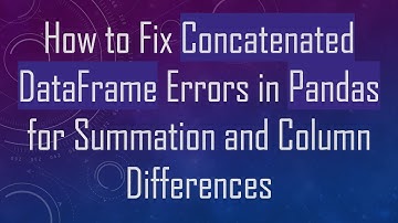 How to Fix Concatenated DataFrame Errors in Pandas for Summation and Column Differences