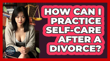 How Can I Practice Self-care After A Divorce? - Get Divorce Answers