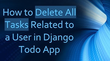 How to Delete All Tasks Related to a User in Django Todo App