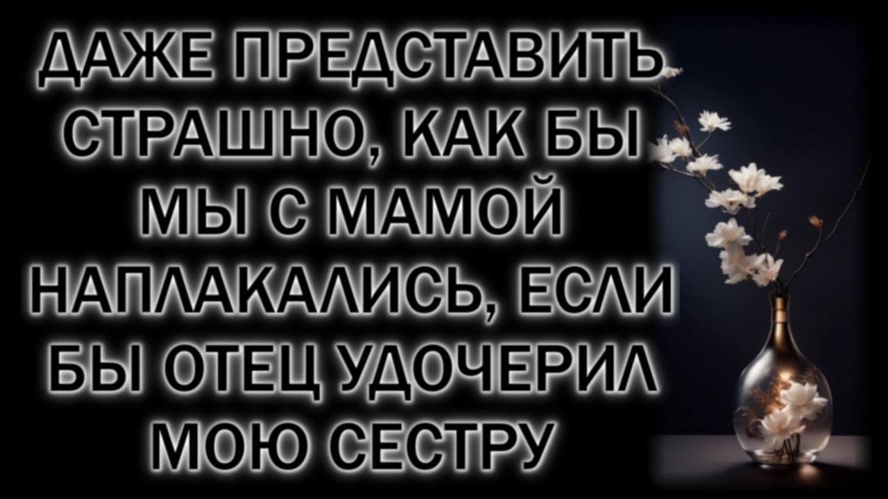 Даже представить страшно, как бы мы с мамой наплакались, если бы отец удочерил мою сестру