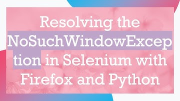 Resolving the NoSuchWindowException in Selenium with Firefox and Python