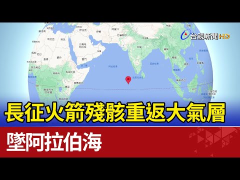 長征火箭殘骸10:24重返大氣層 墜阿拉伯海