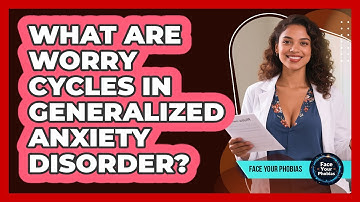 What Are Worry Cycles In Generalized Anxiety Disorder? - Face Your Phobias