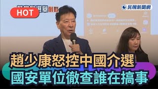 【熱搜新聞】趙少康怒控中國介選　國安單位徹查誰在搞事｜民視新聞｜
