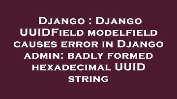 Django : Django UUIDField modelfield causes error in Django admin: badly formed hexadecimal UUID str