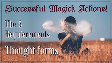 The 5 Requirements for Successful Magick Actions: Create powerful thought forms that work!