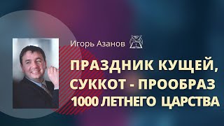 Праздник Кущей, Суккот - прообраз 1000 летнего Царства | Игорь Азанов