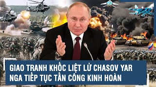 Toàn cảnh Quốc tế 03/6: Giao tranh khốc liệt lử Chasov Yar, Nga tiếp tục tấn công kinh hoàng