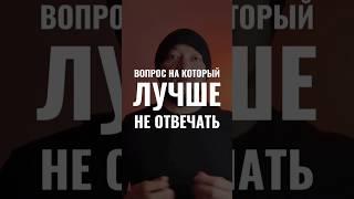 ВОПРОС НА КОТОРЫЙ ЛУЧШЕ НА ОТВЕЧАТЬ