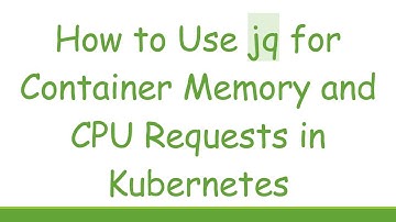 How to Use jq for Container Memory and CPU Requests in Kubernetes