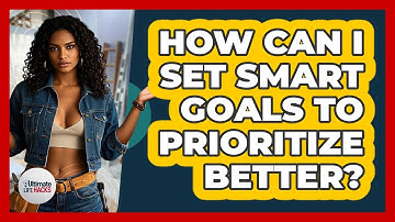 How Can I Set SMART Goals To Prioritize Better? - Ultimate Life Hacks