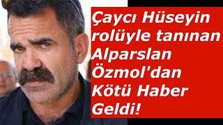 Çaycı Hüseyin rolüyle tanınan Alparslan Özmol'dan Kötü Haber Geldi!