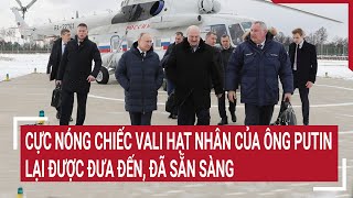 Điểm nóng thế giới: Cực nóng chiếc vali hạt nhân của ông Putin lại được đưa đến đã sẵn sàng