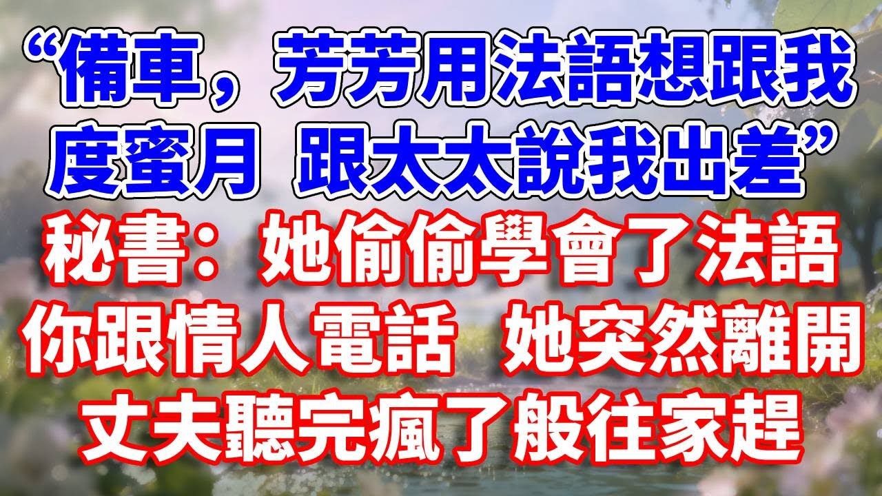“備車，芳芳用法語想跟我度蜜月 跟太太說我出差。”秘書：她偷偷學會了法語，你跟情人電話她突然離開。丈夫聽完瘋了般往家趕#完結 #情感故事 #一口氣看完 #為人處世