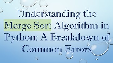 Understanding the Merge Sort Algorithm in Python: A Breakdown of Common Errors