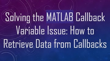 Solving the MATLAB Callback Variable Issue: How to Retrieve Data from Callbacks