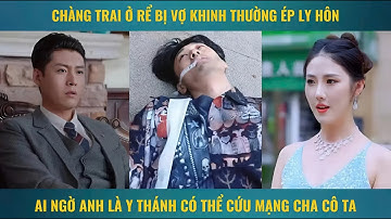 Chàng trai ở rể bị vợ khinh thường ép ly hôn ai ngờ anh là y thành có thể cứu mạng cha cô ta