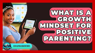 What Is A Growth Mindset For Positive Parenting? - Gen Alpha Adventures