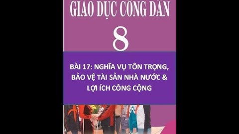 GDCD 8 - BÀI 17: NGHĨA VỤ TÔN TRỌNG, BẢO VỆ TÀI SẢN NHÀ NƯỚC & LỢI ÍCH CÔNG CỘNG