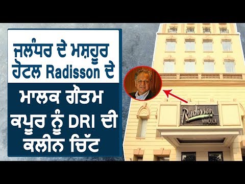 Jalandhar के Radisson Hotel के मालिक और मशहूर कारोबारी Gautam Kapoor को DRI ने दी क्लीन चिट