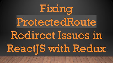 Fixing ProtectedRoute Redirect Issues in ReactJS with Redux