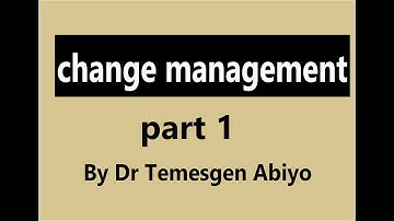 change management - By Dr Temesgen Abiyo - part 1